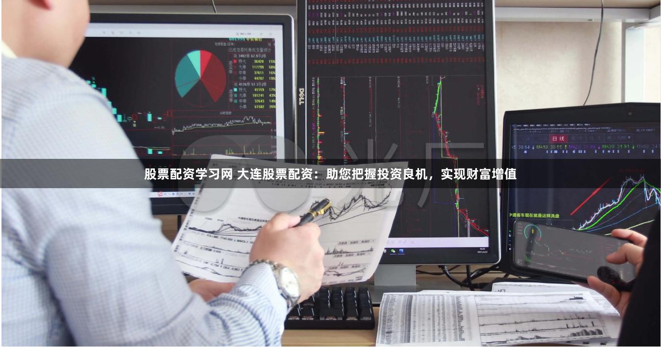 股票配资学习网 大连股票配资：助您把握投资良机，实现财富增值