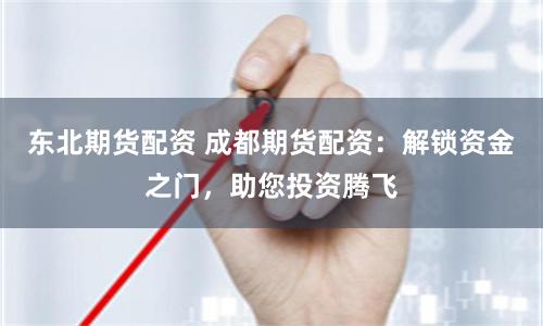东北期货配资 成都期货配资：解锁资金之门，助您投资腾飞