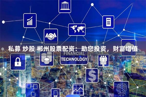私募 炒股 郴州股票配资：助您投资，财富增值