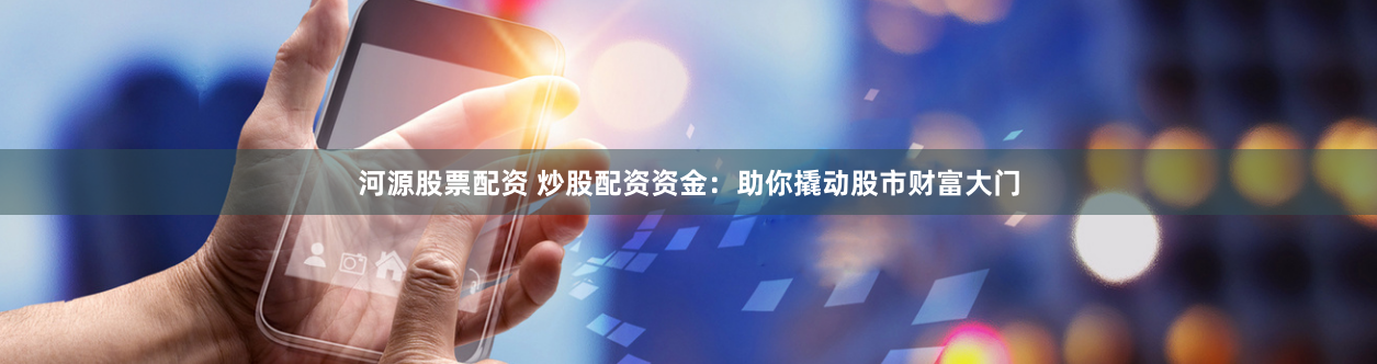 河源股票配资 炒股配资资金：助你撬动股市财富大门
