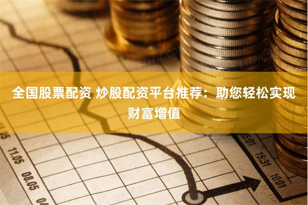 全国股票配资 炒股配资平台推荐：助您轻松实现财富增值