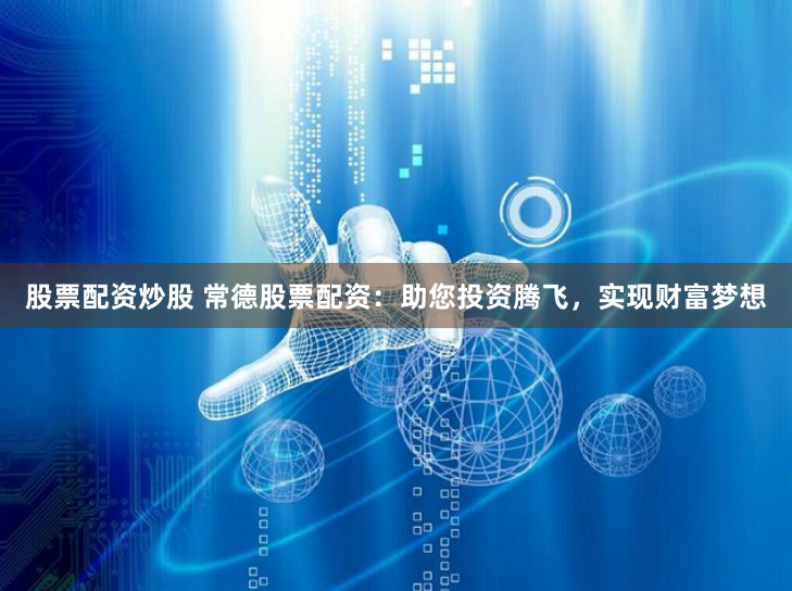 股票配资炒股 常德股票配资：助您投资腾飞，实现财富梦想