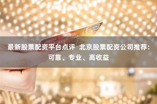 最新股票配资平台点评  北京股票配资公司推荐：可靠、专业、高收益