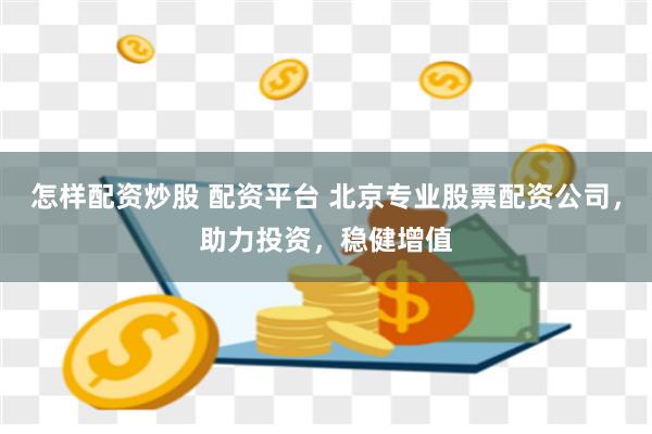 怎样配资炒股 配资平台 北京专业股票配资公司，助力投资，稳健增值