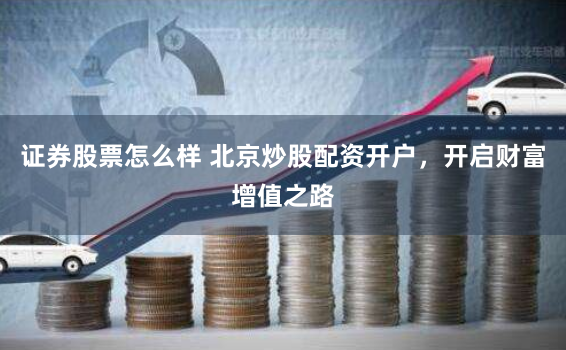 证券股票怎么样 北京炒股配资开户，开启财富增值之路