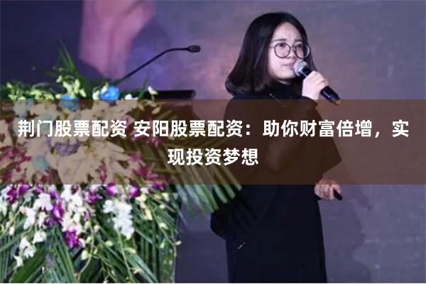 荆门股票配资 安阳股票配资：助你财富倍增，实现投资梦想