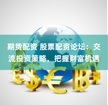 期货配资 股票配资论坛：交流投资策略，把握财富机遇