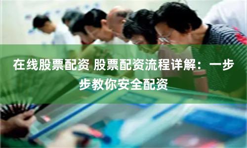 在线股票配资 股票配资流程详解：一步步教你安全配资