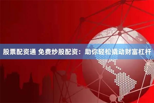 股票配资通 免费炒股配资：助你轻松撬动财富杠杆