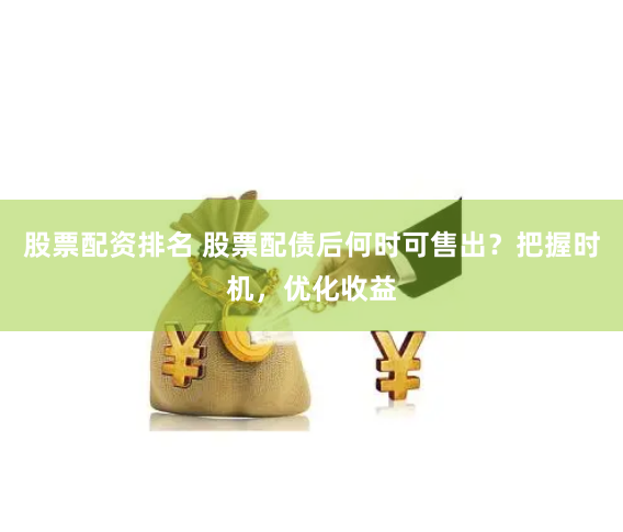股票配资排名 股票配债后何时可售出？把握时机，优化收益