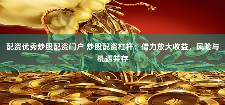 配资优秀炒股配资门户 炒股配资杠杆：借力放大收益，风险与机遇并存