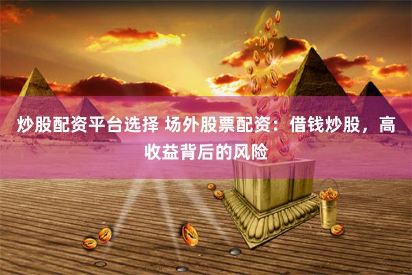 炒股配资平台选择 场外股票配资：借钱炒股，高收益背后的风险