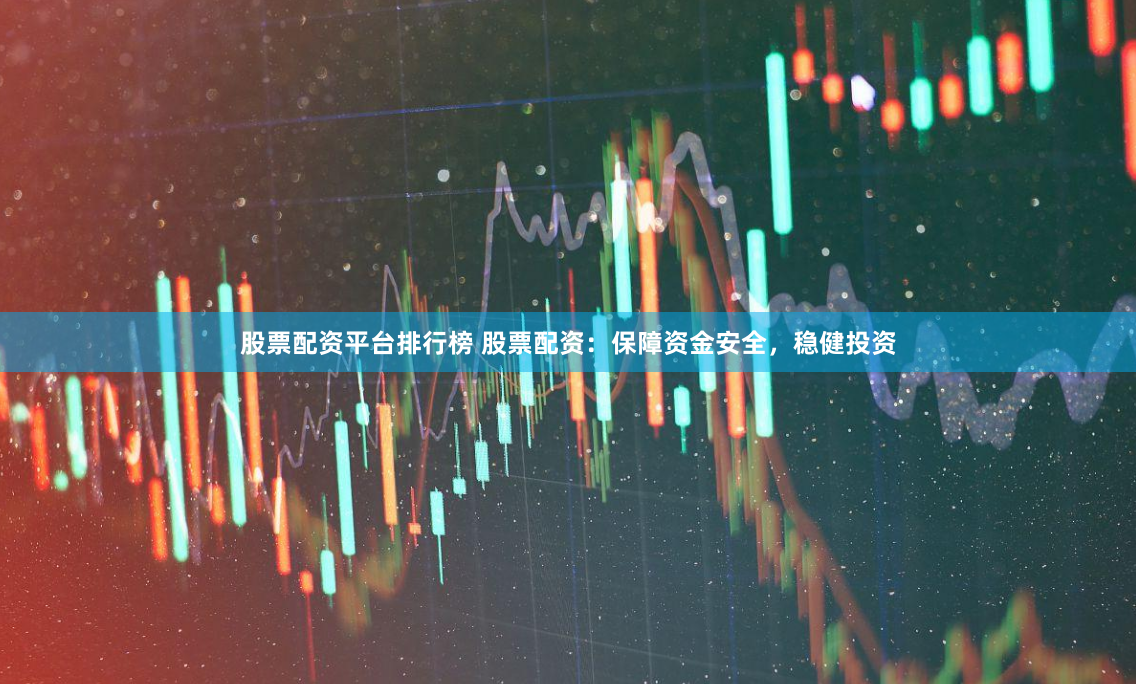 股票配资平台排行榜 股票配资：保障资金安全，稳健投资