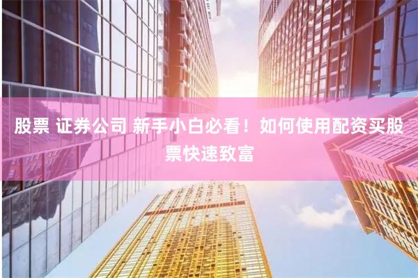 股票 证券公司 新手小白必看！如何使用配资买股票快速致富