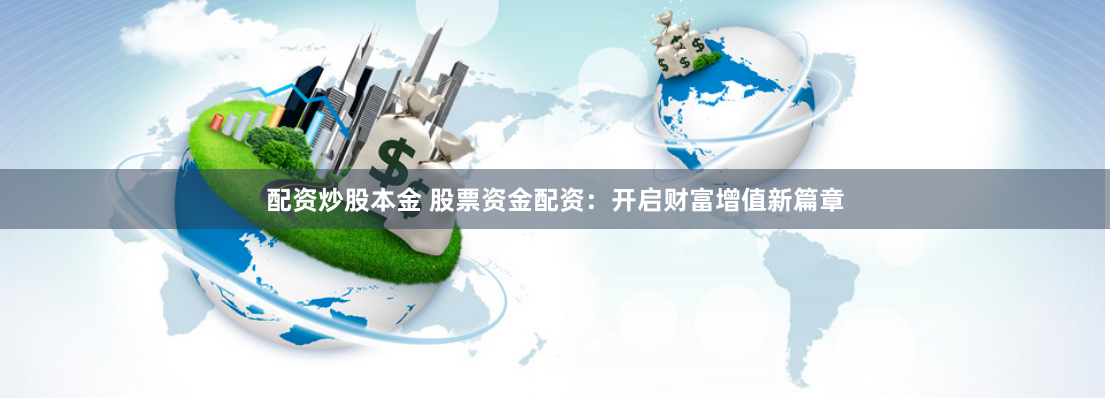 配资炒股本金 股票资金配资：开启财富增值新篇章