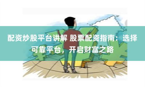 配资炒股平台讲解 股票配资指南：选择可靠平台，开启财富之路