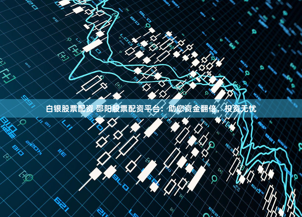 白银股票配资 邵阳股票配资平台：助您资金翻倍，投资无忧