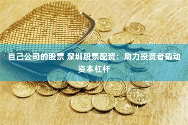 自己公司的股票 深圳股票配资：助力投资者撬动资本杠杆