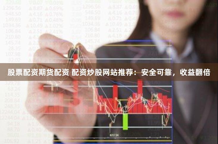 股票配资期货配资 配资炒股网站推荐：安全可靠，收益翻倍