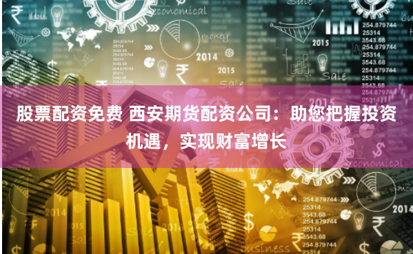 股票配资免费 西安期货配资公司：助您把握投资机遇，实现财富增长