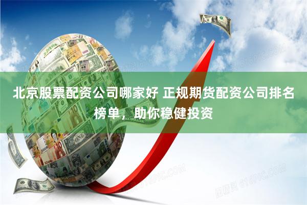 北京股票配资公司哪家好 正规期货配资公司排名榜单，助你稳健投资