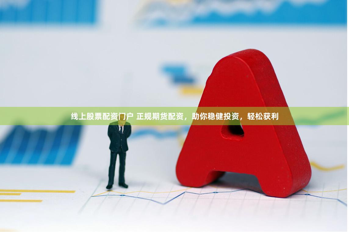 线上股票配资门户 正规期货配资，助你稳健投资，轻松获利
