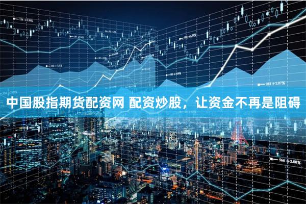中国股指期货配资网 配资炒股，让资金不再是阻碍
