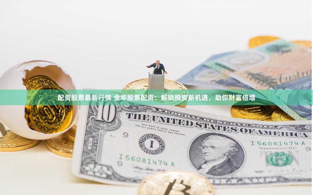 配资股票最新行情 金华股票配资：解锁投资新机遇，助你财富倍增