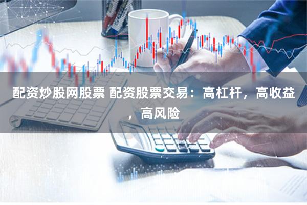 配资炒股网股票 配资股票交易：高杠杆，高收益，高风险
