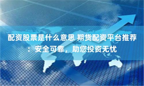 配资股票是什么意思 期货配资平台推荐：安全可靠，助您投资无忧
