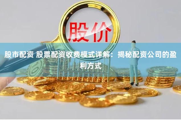 股市配资 股票配资收费模式详解：揭秘配资公司的盈利方式