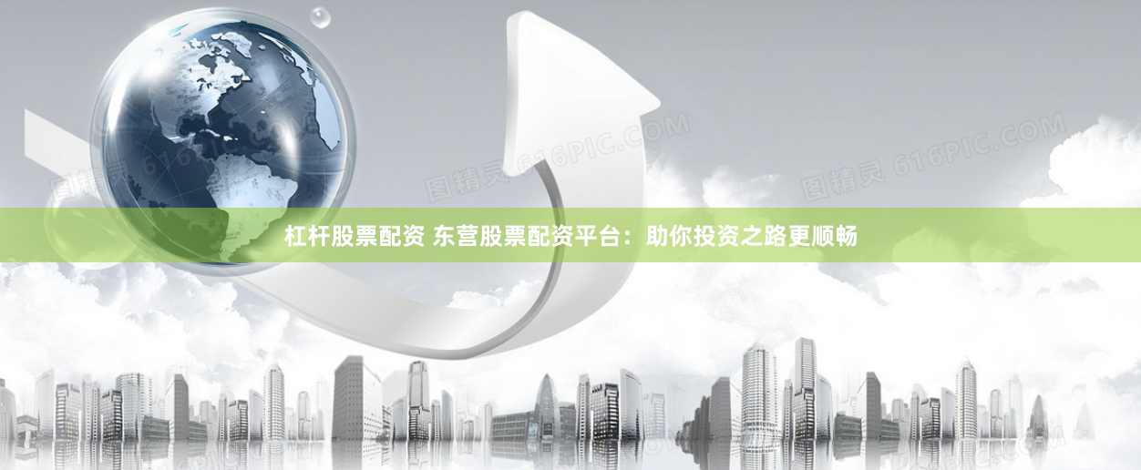 杠杆股票配资 东营股票配资平台：助你投资之路更顺畅