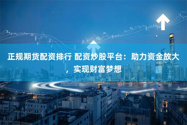 正规期货配资排行 配资炒股平台：助力资金放大，实现财富梦想