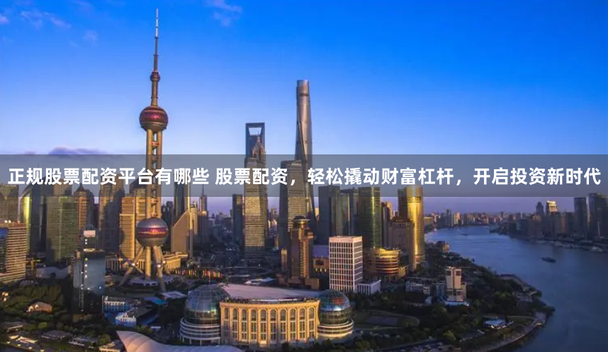 正规股票配资平台有哪些 股票配资，轻松撬动财富杠杆，开启投资新时代