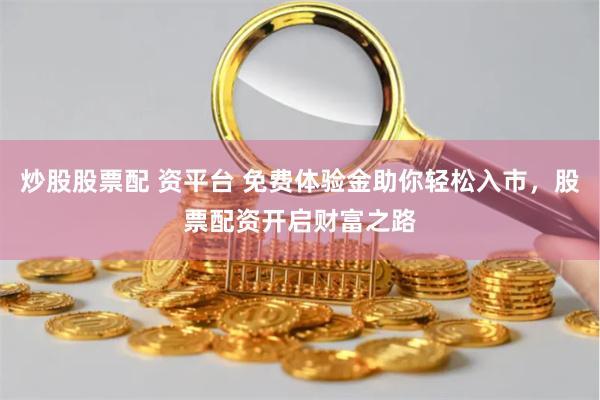 炒股股票配 资平台 免费体验金助你轻松入市，股票配资开启财富之路