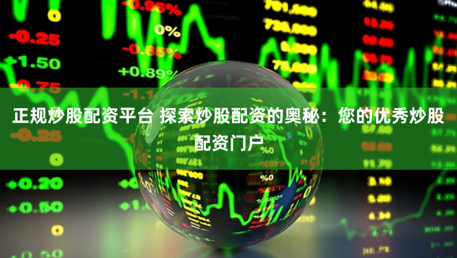 正规炒股配资平台 探索炒股配资的奥秘：您的优秀炒股配资门户