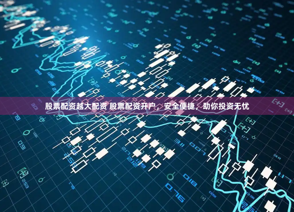 股票配资越大配资 股票配资开户，安全便捷，助你投资无忧