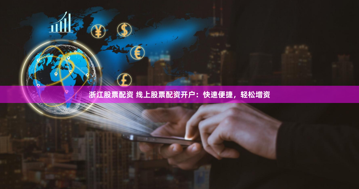 浙江股票配资 线上股票配资开户：快速便捷，轻松增资