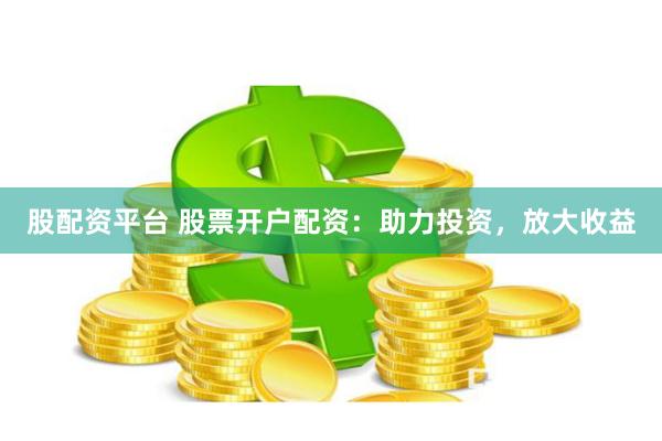 股配资平台 股票开户配资：助力投资，放大收益