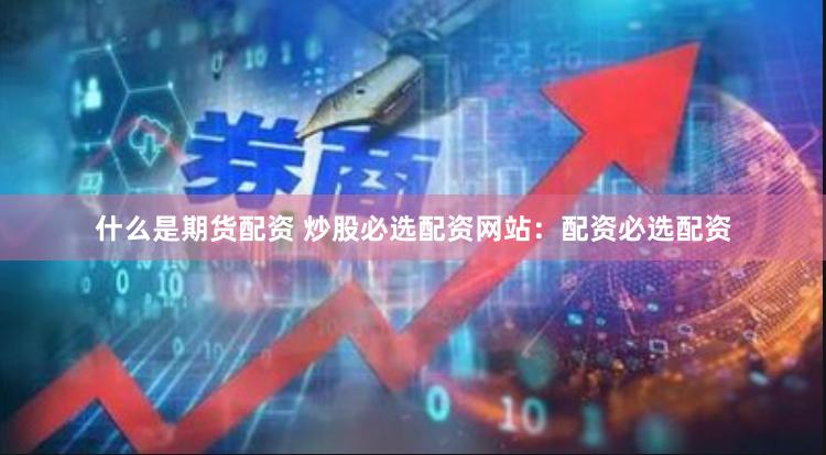 什么是期货配资 炒股必选配资网站：配资必选配资