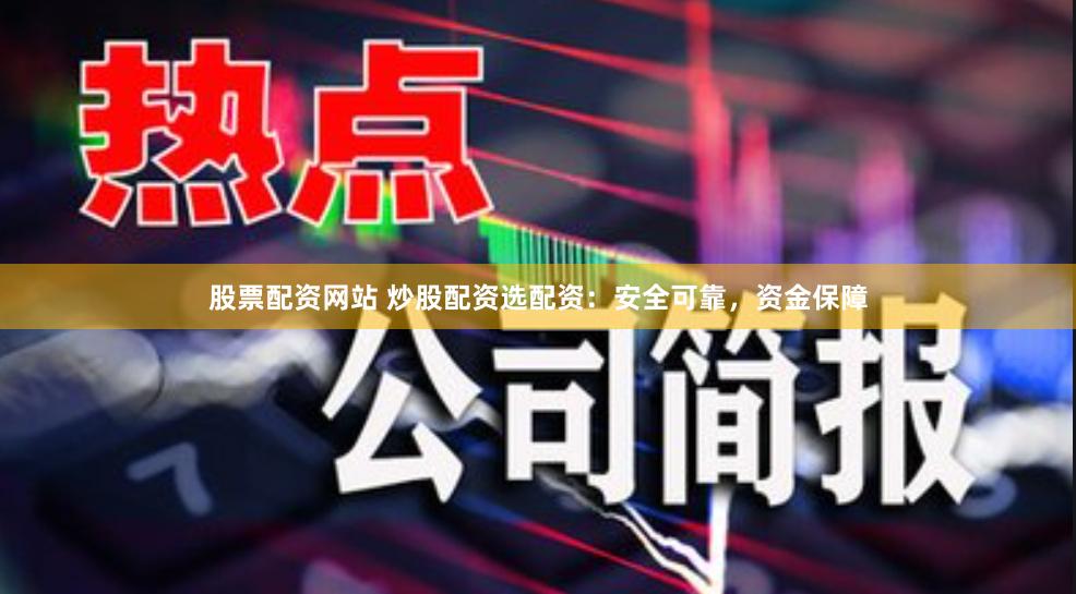 股票配资网站 炒股配资选配资：安全可靠，资金保障