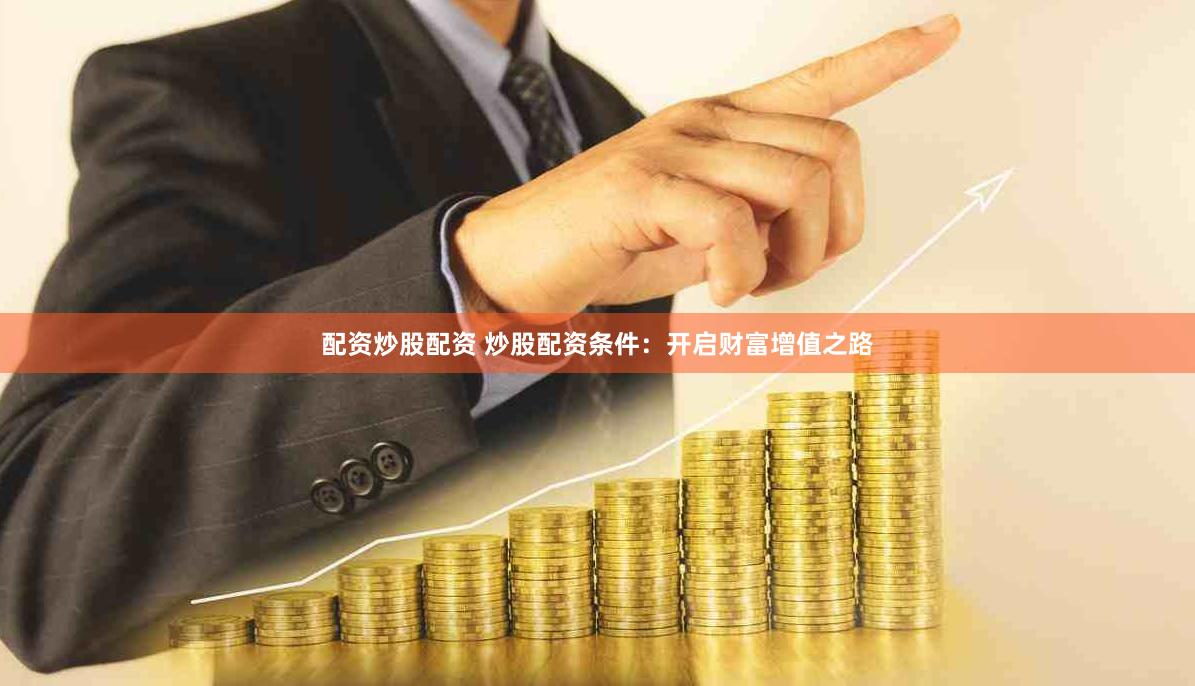配资炒股配资 炒股配资条件：开启财富增值之路