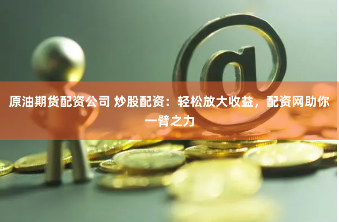 原油期货配资公司 炒股配资：轻松放大收益，配资网助你一臂之力