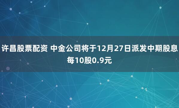 许昌股票配资 中金公司将于12月27日派发中期股息每10股0.9元