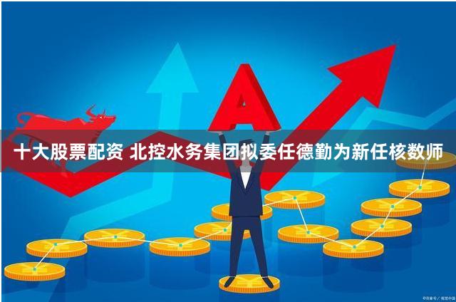 十大股票配资 北控水务集团拟委任德勤为新任核数师