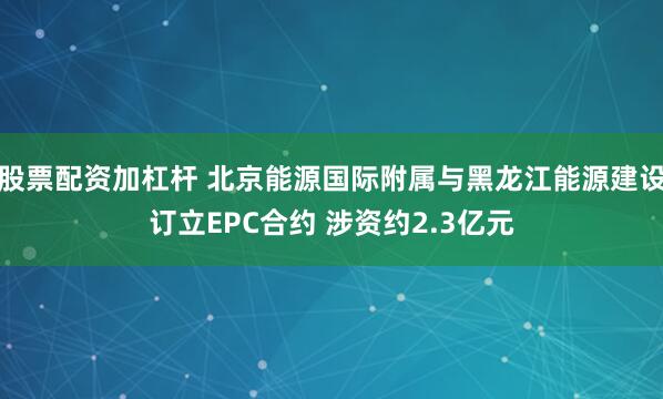 股票配资加杠杆 北京能源国际附属与黑龙江能源建设订立EPC合约 涉资约2.3亿元