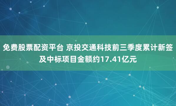 免费股票配资平台 京投交通科技前三季度累计新签及中标项目金额约17.41亿元