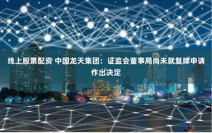 线上股票配资 中国龙天集团：证监会董事局尚未就复牌申请作出决定