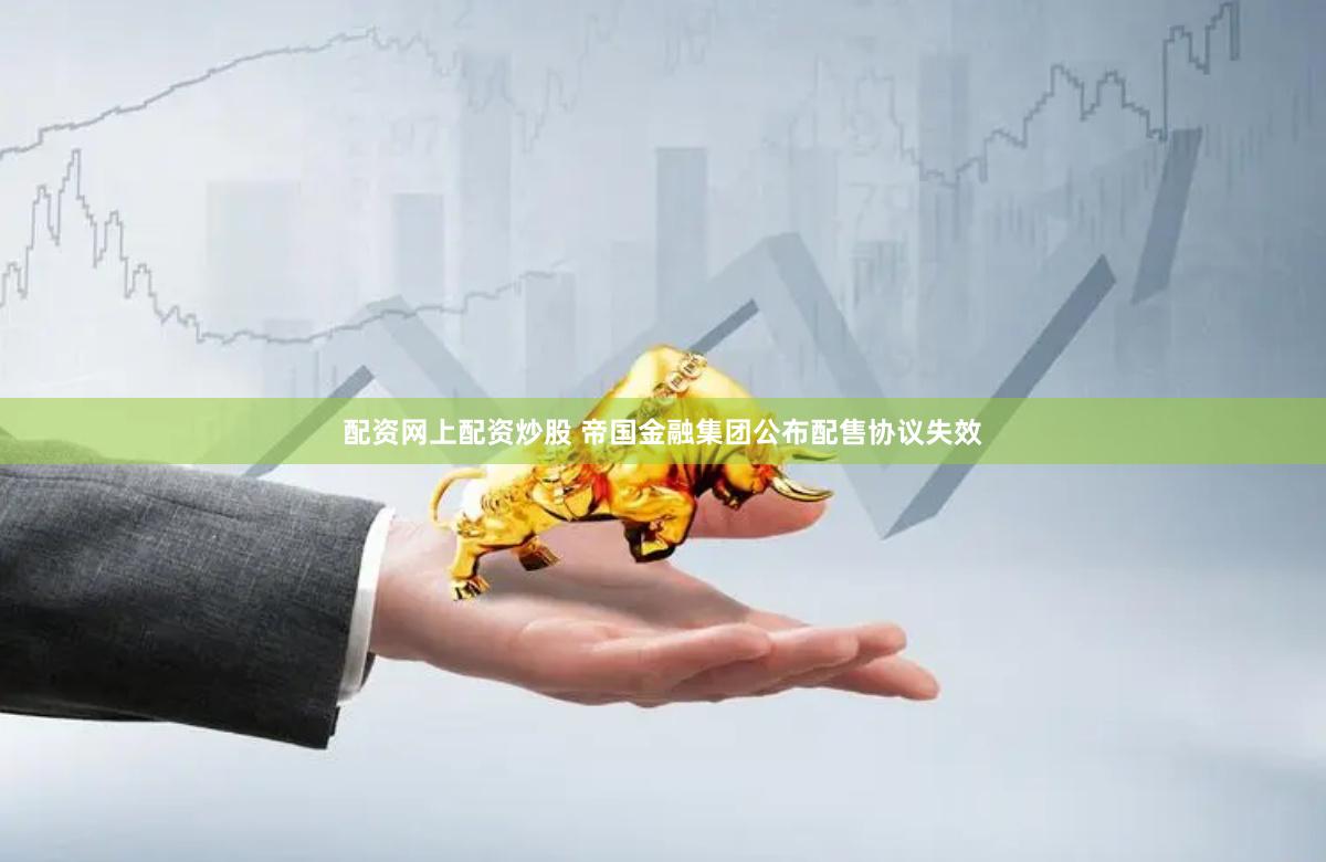 配资网上配资炒股 帝国金融集团公布配售协议失效
