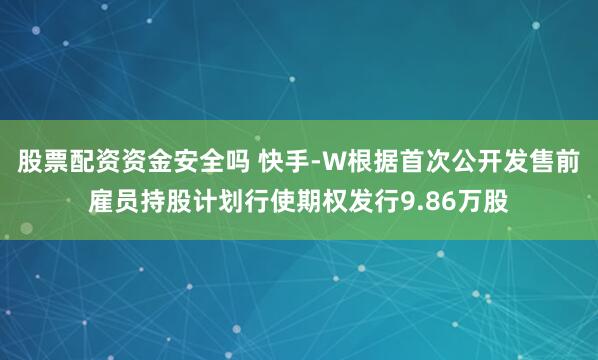 股票配资资金安全吗 快手-W根据首次公开发售前雇员持股计划行使期权发行9.86万股